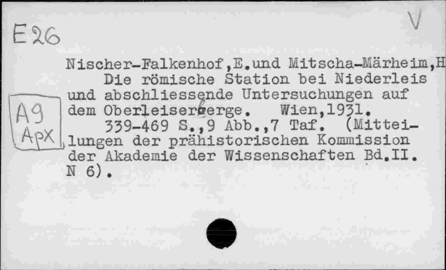 ﻿Nische r-Falkenhof ,E.und Mitscha-Märheim,H Die römische Station, bei Niederleis und abschliessende Untersuchungen auf dem Oberleiserfrerge.	Wien,1931.
359-469 S.,9 Abb.,7 Taf. (Mitteilungen der prähistorischen Kommission der Akademie der Wissenschaften Bd.II. N 6) .